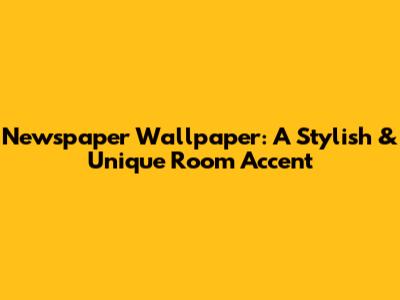 Newspaper Wallpaper: A Stylish & Unique Room Accent