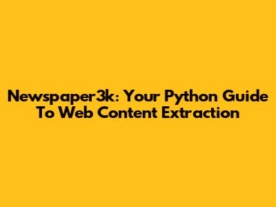 Newspaper3k: Your Python Guide To Web Content Extraction