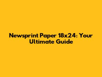 Newsprint Paper 18x24: Your Ultimate Guide