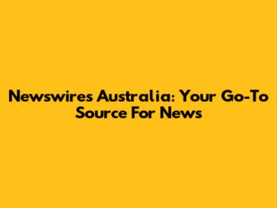 Newswires Australia: Your Go-To Source For News