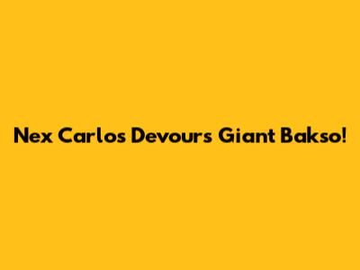 Nex Carlos Devours Giant Bakso!