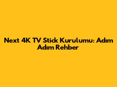 Next 4K TV Stick Kurulumu: Adım Adım Rehber