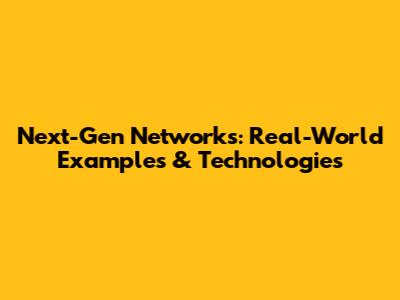 Next-Gen Networks: Real-World Examples & Technologies
