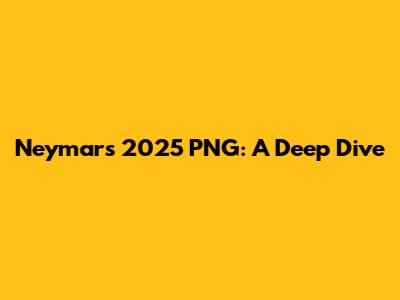 Neymar's 2025 PNG: A Deep Dive