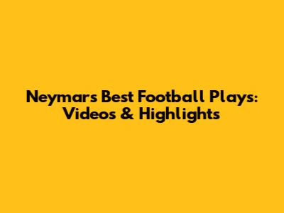 Neymar's Best Football Plays: Videos & Highlights