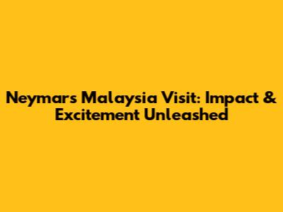 Neymar's Malaysia Visit: Impact & Excitement Unleashed