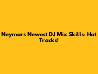 Neymar's Newest DJ Mix Skills: Hot Tracks!
