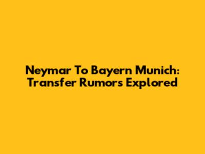 Neymar To Bayern Munich: Transfer Rumors Explored