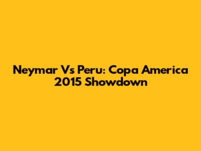 Neymar Vs Peru: Copa America 2015 Showdown