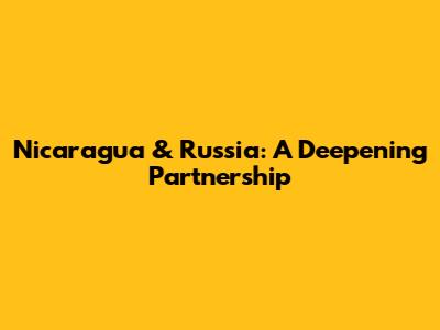 Nicaragua & Russia: A Deepening Partnership
