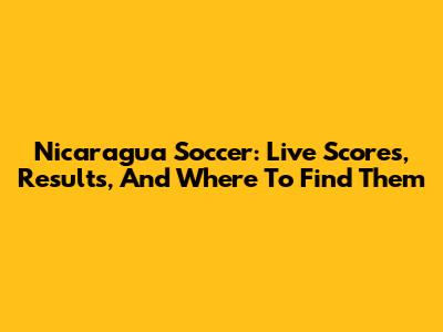 Nicaragua Soccer: Live Scores, Results, And Where To Find Them