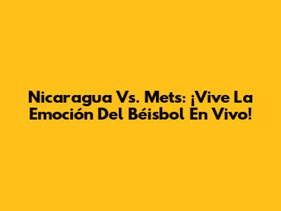 Nicaragua Vs. Mets: ¡Vive La Emoción Del Béisbol En Vivo!