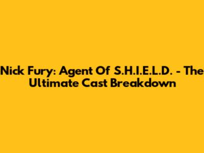 Nick Fury: Agent Of S.H.I.E.L.D. - The Ultimate Cast Breakdown