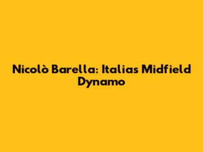 Nicolò Barella: Italia's Midfield Dynamo