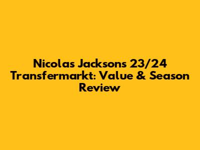 Nicolas Jackson's 23/24 Transfermarkt: Value & Season Review