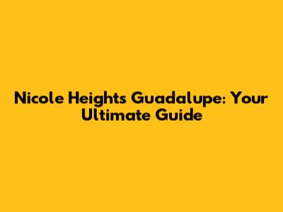 Nicole Heights Guadalupe: Your Ultimate Guide