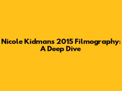 Nicole Kidman's 2015 Filmography: A Deep Dive