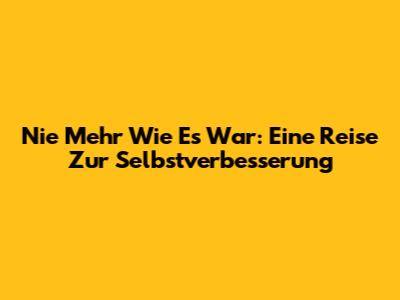 Nie Mehr Wie Es War: Eine Reise Zur Selbstverbesserung