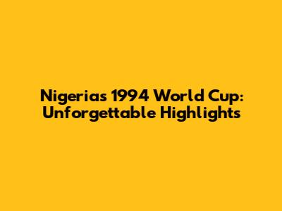 Nigeria's 1994 World Cup: Unforgettable Highlights