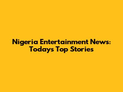 Nigeria Entertainment News: Today's Top Stories