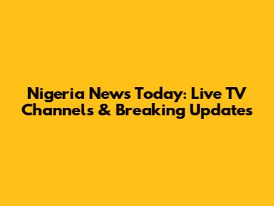 Nigeria News Today: Live TV Channels & Breaking Updates