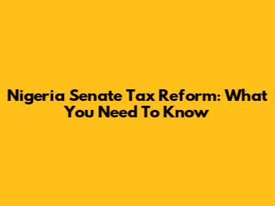 Nigeria Senate Tax Reform: What You Need To Know