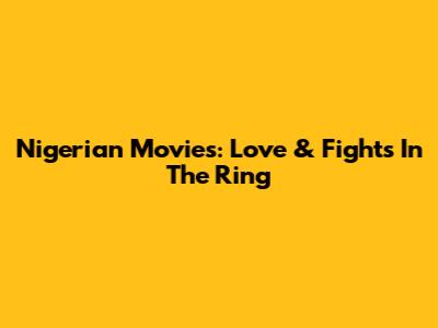 Nigerian Movies: Love & Fights In The Ring