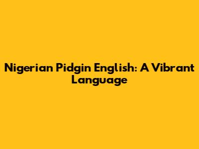 Nigerian Pidgin English: A Vibrant Language