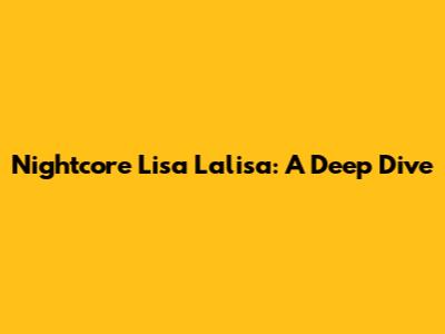 Nightcore Lisa Lalisa: A Deep Dive