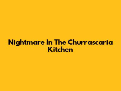 Nightmare In The Churrascaria Kitchen