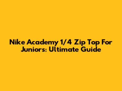 Nike Academy 1/4 Zip Top For Juniors: Ultimate Guide