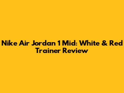 Nike Air Jordan 1 Mid: White & Red Trainer Review