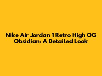 Nike Air Jordan 1 Retro High OG Obsidian: A Detailed Look