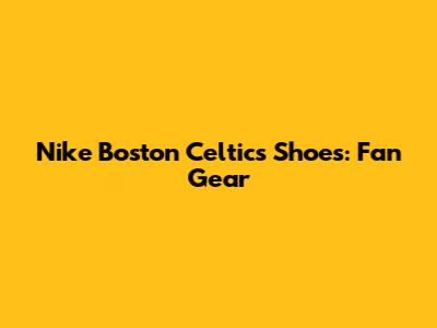 Nike Boston Celtics Shoes: Fan Gear