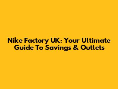 Nike Factory UK: Your Ultimate Guide To Savings & Outlets