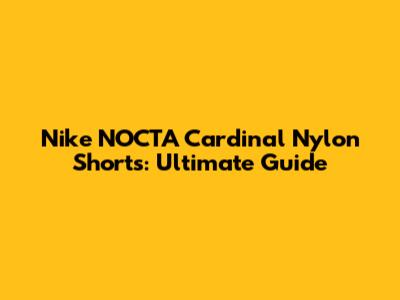 Nike NOCTA Cardinal Nylon Shorts: Ultimate Guide