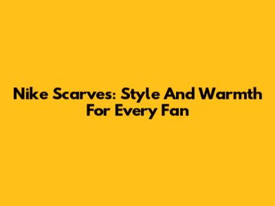 Nike Scarves: Style And Warmth For Every Fan