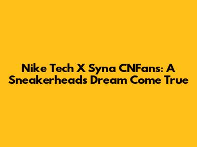 Nike Tech X Syna CNFans: A Sneakerhead's Dream Come True