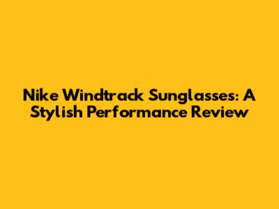 Nike Windtrack Sunglasses: A Stylish Performance Review