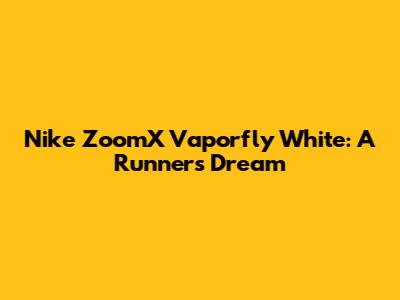 Nike ZoomX Vaporfly White: A Runner's Dream