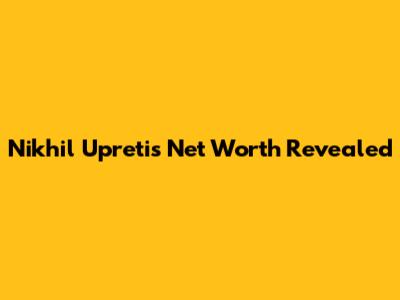 Nikhil Upreti's Net Worth Revealed