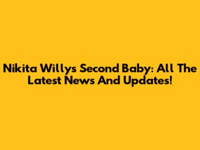 Nikita Willy's Second Baby: All The Latest News And Updates!