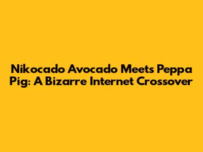 Nikocado Avocado Meets Peppa Pig: A Bizarre Internet Crossover