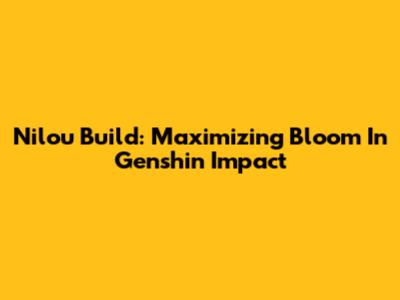 Nilou Build: Maximizing Bloom In Genshin Impact