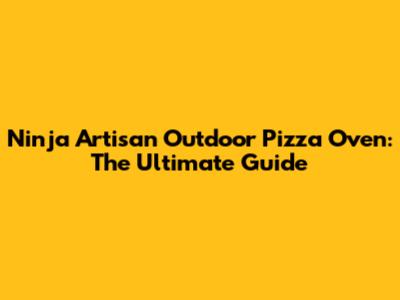 Ninja Artisan Outdoor Pizza Oven: The Ultimate Guide