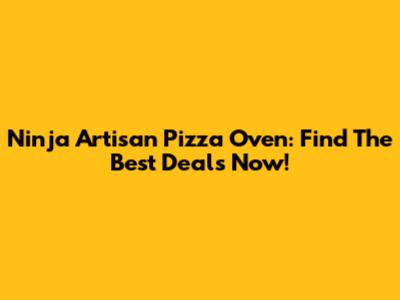 Ninja Artisan Pizza Oven: Find The Best Deals Now!