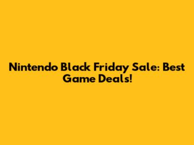 Nintendo Black Friday Sale: Best Game Deals!