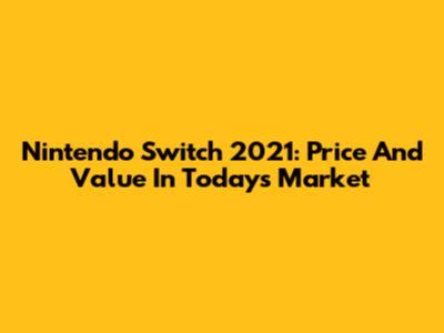 Nintendo Switch 2021: Price And Value In Today's Market