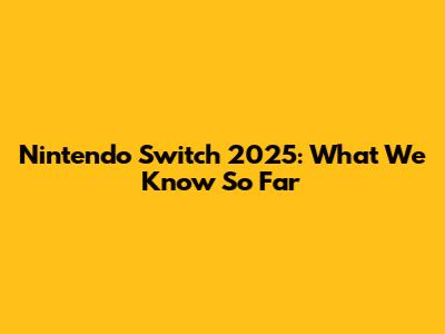 Nintendo Switch 2025: What We Know So Far