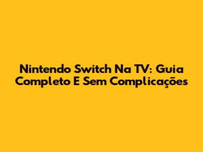 Nintendo Switch Na TV: Guia Completo E Sem Complicações